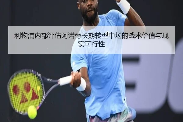 利物浦内部评估阿诺德长期转型中场的战术价值与现实可行性