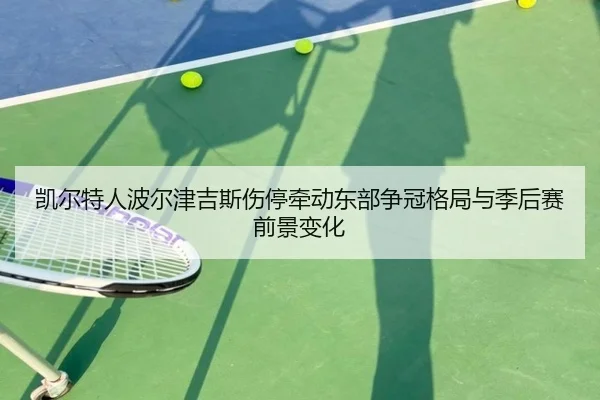 凯尔特人波尔津吉斯伤停牵动东部争冠格局与季后赛前景变化