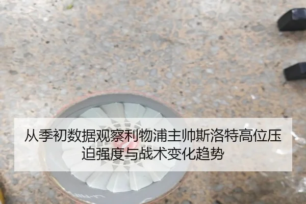 从季初数据观察利物浦主帅斯洛特高位压迫强度与战术变化趋势