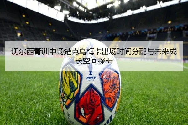 切尔西青训中场楚克乌梅卡出场时间分配与未来成长空间探析