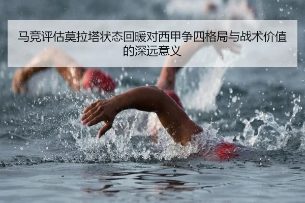 马竞评估莫拉塔状态回暖对西甲争四格局与战术价值的深远意义