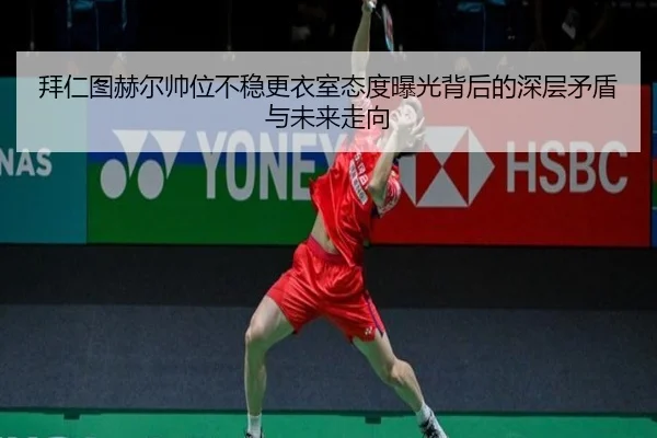 拜仁图赫尔帅位不稳更衣室态度曝光背后的深层矛盾与未来走向
