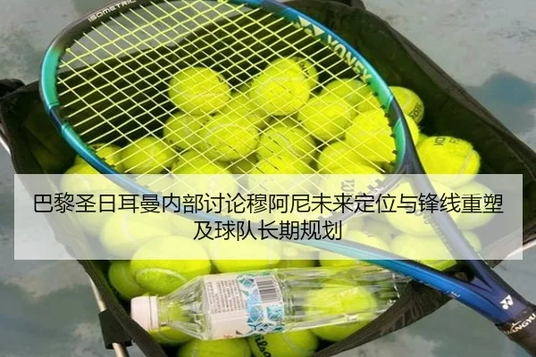 巴黎圣日耳曼内部讨论穆阿尼未来定位与锋线重塑及球队长期规划