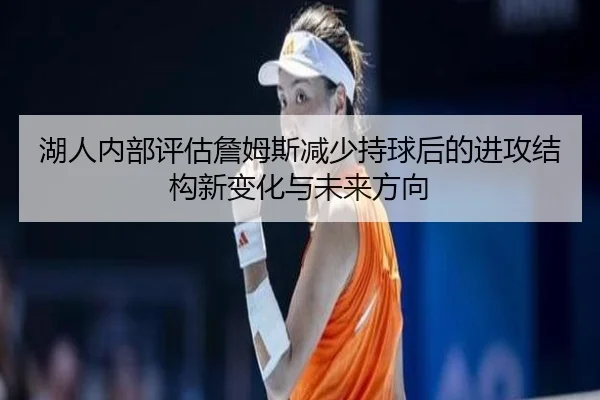 湖人内部评估詹姆斯减少持球后的进攻结构新变化与未来方向