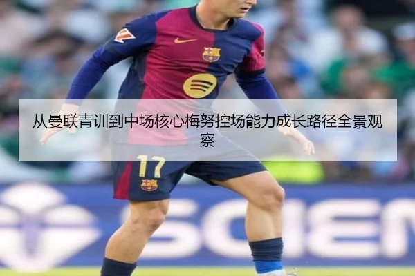 从曼联青训到中场核心梅努控场能力成长路径全景观察