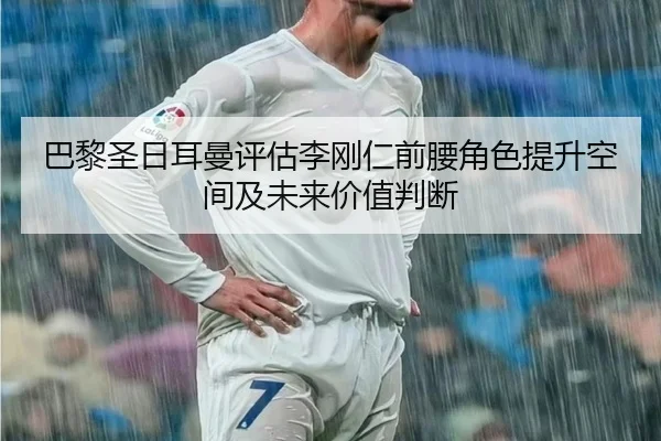 巴黎圣日耳曼评估李刚仁前腰角色提升空间及未来价值判断