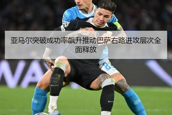 亚马尔突破成功率飙升推动巴萨右路进攻层次全面释放