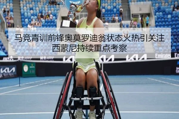 马竞青训前锋奥莫罗迪翁状态火热引关注西蒙尼持续重点考察