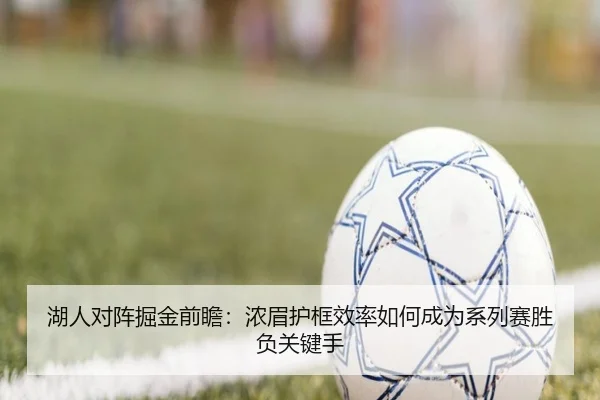 湖人对阵掘金前瞻：浓眉护框效率如何成为系列赛胜负关键手
