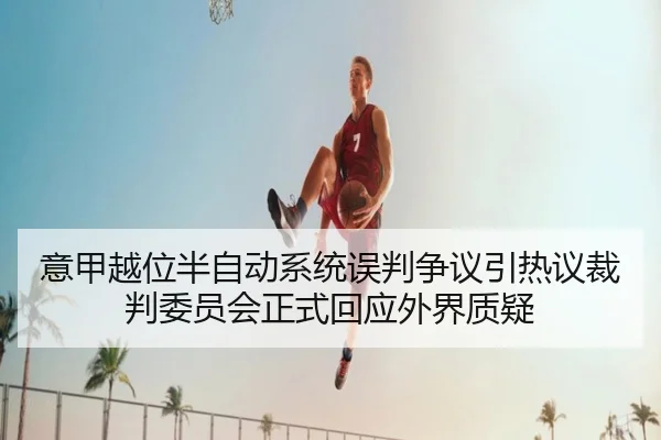 意甲越位半自动系统误判争议引热议裁判委员会正式回应外界质疑