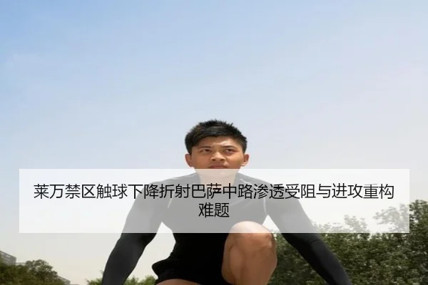 莱万禁区触球下降折射巴萨中路渗透受阻与进攻重构难题